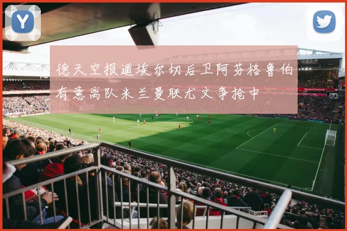 德天空报道埃尔切后卫阿芬格鲁伯有意离队米兰曼联尤文争抢中