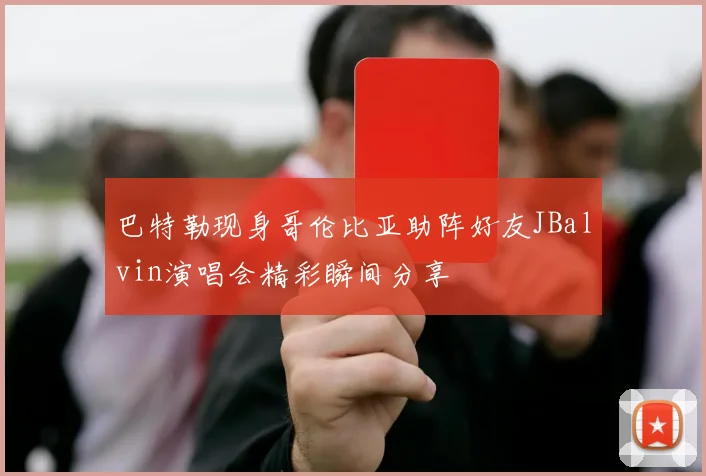 巴特勒现身哥伦比亚助阵好友JBalvin演唱会精彩瞬间分享