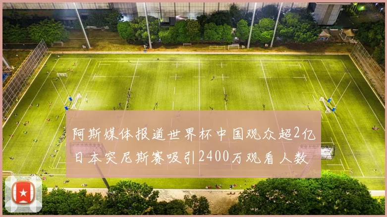 阿斯媒体报道世界杯中国观众超2亿日本突尼斯赛吸引2400万观看人数
