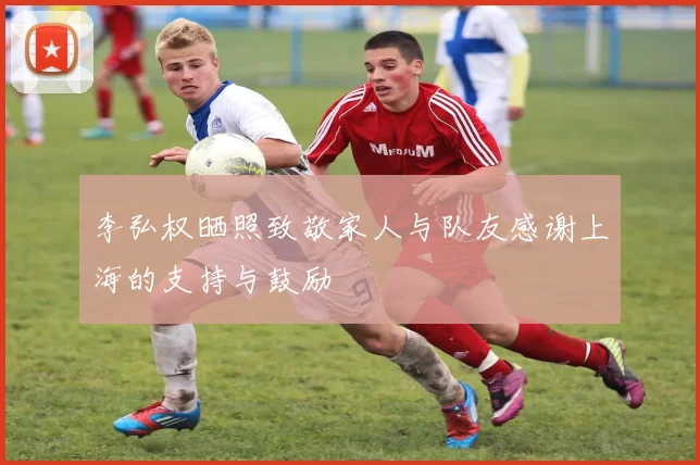 李弘权晒照致敬家人与队友感谢上海的支持与鼓励