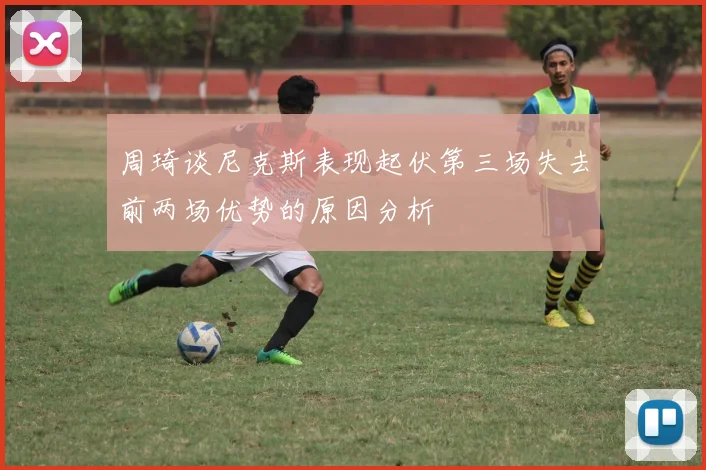 周琦谈尼克斯表现起伏第三场失去前两场优势的原因分析