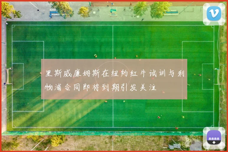 里斯威廉姆斯在纽约红牛试训与利物浦合同即将到期引发关注