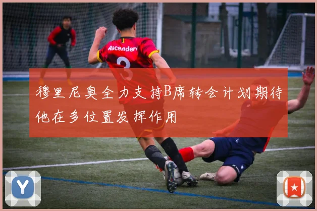 穆里尼奥全力支持B席转会计划期待他在多位置发挥作用