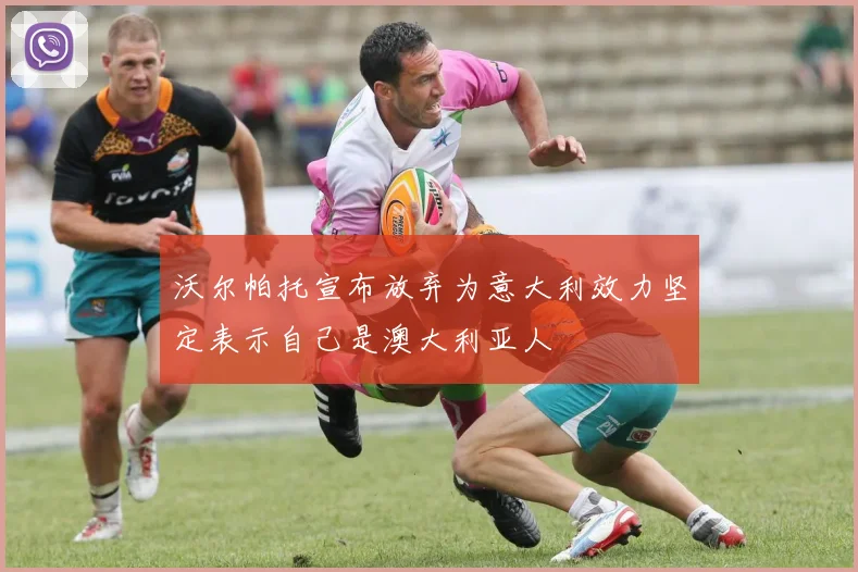 沃尔帕托宣布放弃为意大利效力坚定表示自己是澳大利亚人