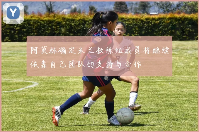 阿莫林确定米兰教练组成员将继续依靠自己团队的支持与合作