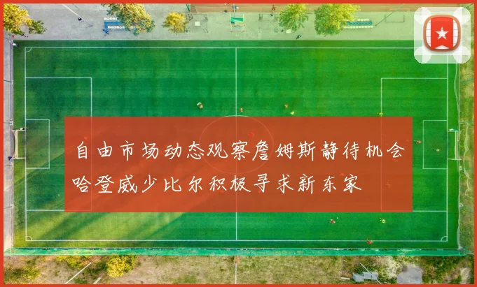 自由市场动态观察詹姆斯静待机会哈登威少比尔积极寻求新东家