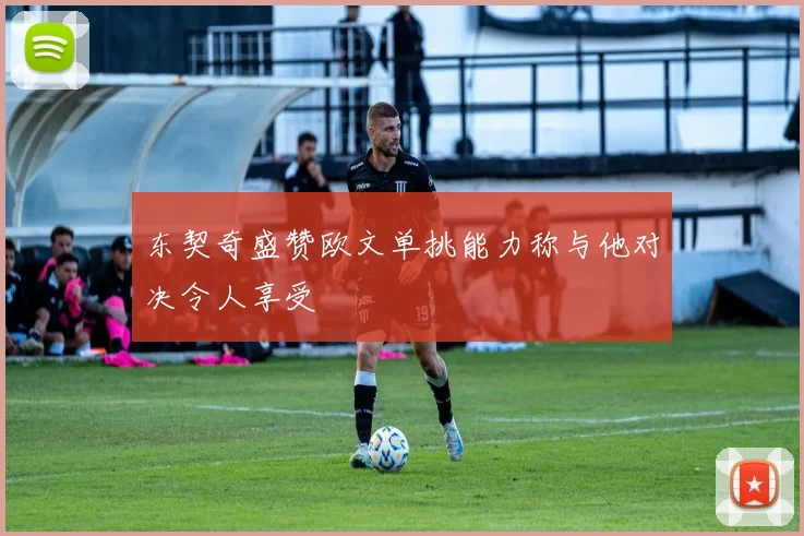 东契奇盛赞欧文单挑能力称与他对决令人享受