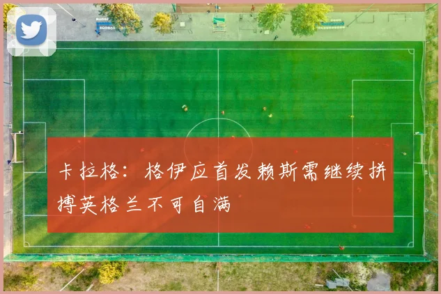 卡拉格：格伊应首发赖斯需继续拼搏英格兰不可自满